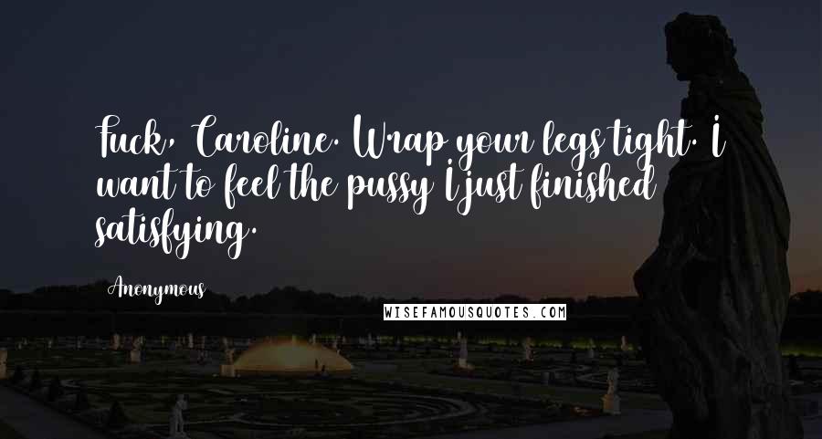 Anonymous Quotes: Fuck, Caroline. Wrap your legs tight. I want to feel the pussy I just finished satisfying.