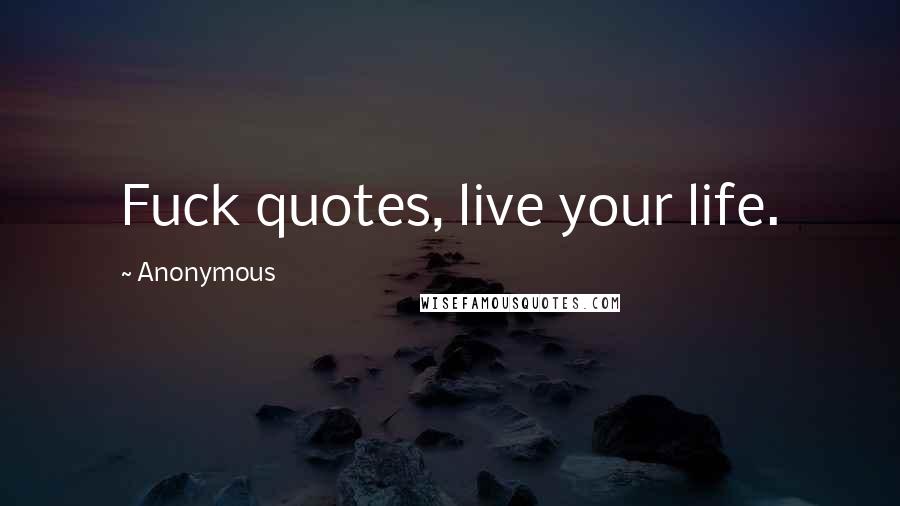 Anonymous Quotes: Fuck quotes, live your life.