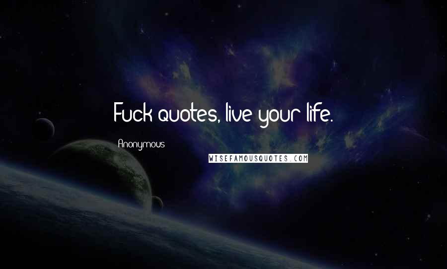 Anonymous Quotes: Fuck quotes, live your life.