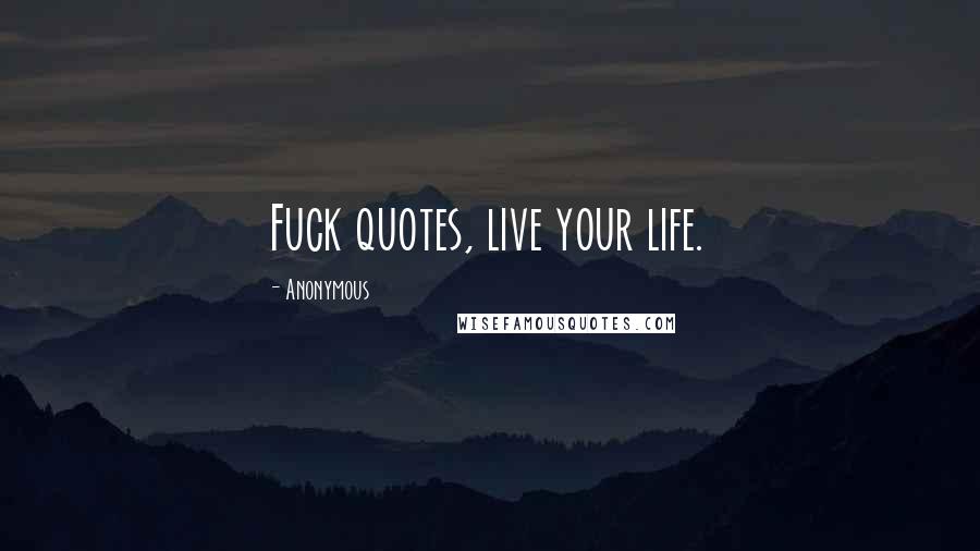 Anonymous Quotes: Fuck quotes, live your life.