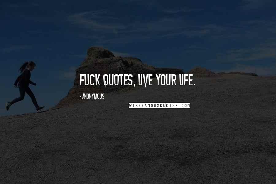 Anonymous Quotes: Fuck quotes, live your life.