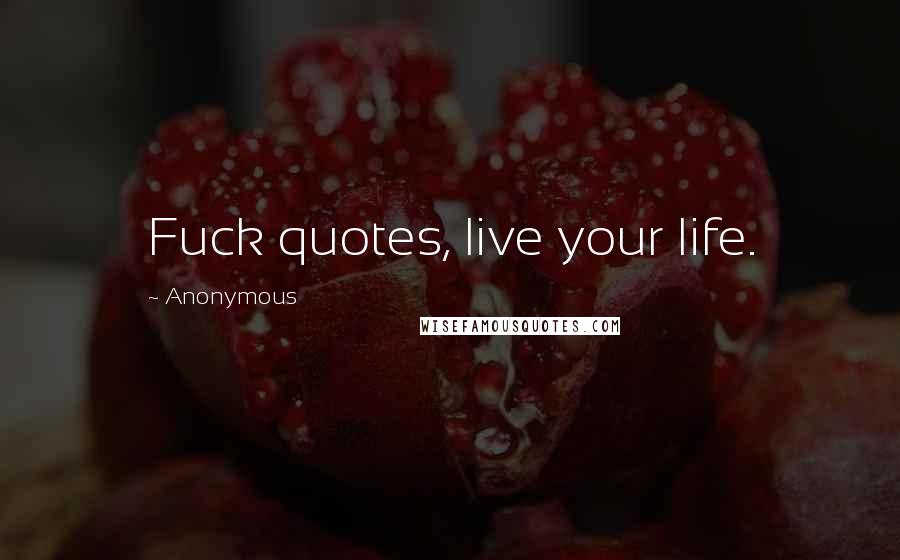 Anonymous Quotes: Fuck quotes, live your life.