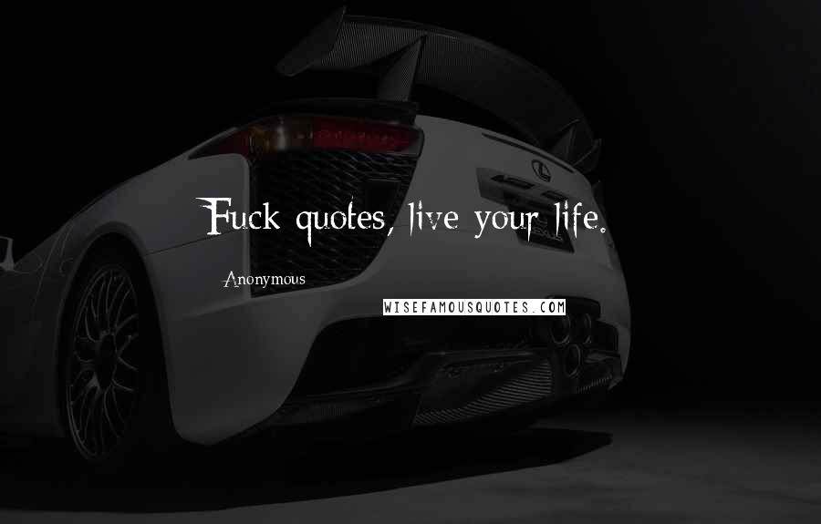 Anonymous Quotes: Fuck quotes, live your life.