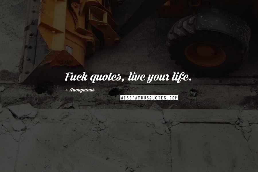 Anonymous Quotes: Fuck quotes, live your life.