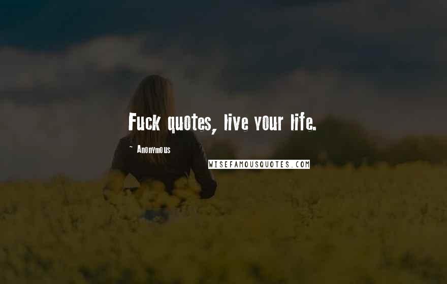 Anonymous Quotes: Fuck quotes, live your life.