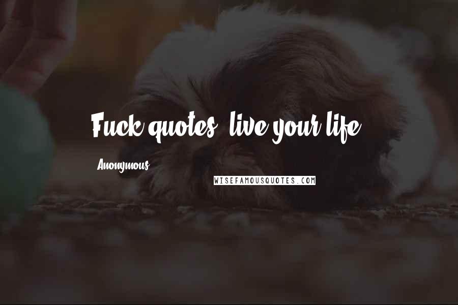 Anonymous Quotes: Fuck quotes, live your life.