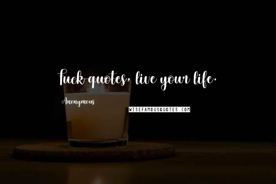 Anonymous Quotes: Fuck quotes, live your life.