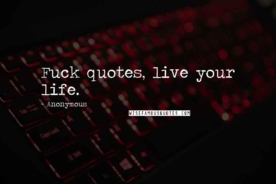 Anonymous Quotes: Fuck quotes, live your life.