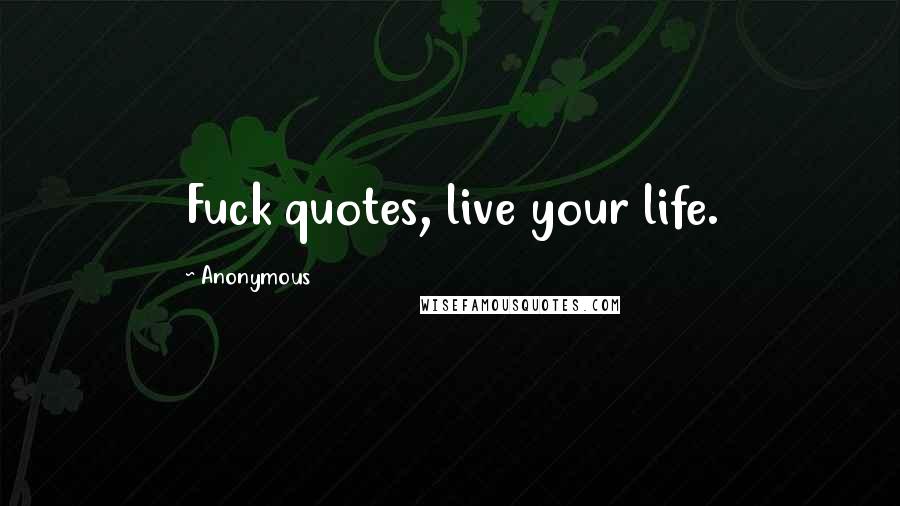 Anonymous Quotes: Fuck quotes, live your life.