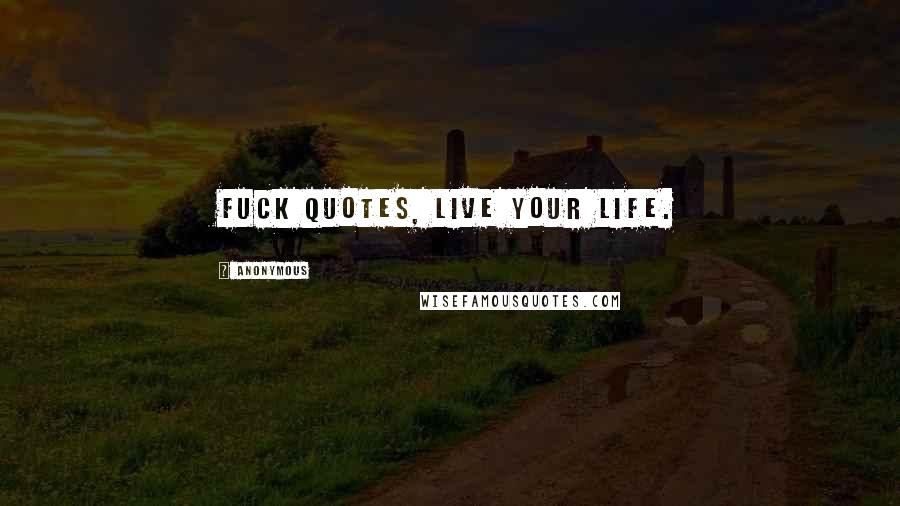 Anonymous Quotes: Fuck quotes, live your life.