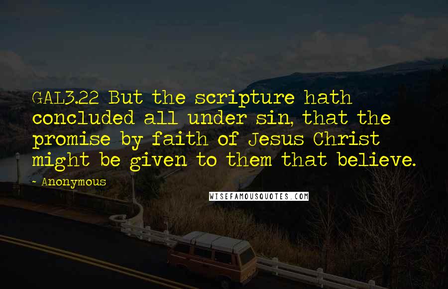 Anonymous Quotes: GAL3.22 But the scripture hath concluded all under sin, that the promise by faith of Jesus Christ might be given to them that believe.