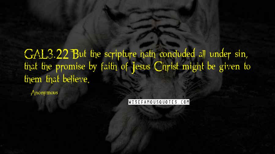 Anonymous Quotes: GAL3.22 But the scripture hath concluded all under sin, that the promise by faith of Jesus Christ might be given to them that believe.
