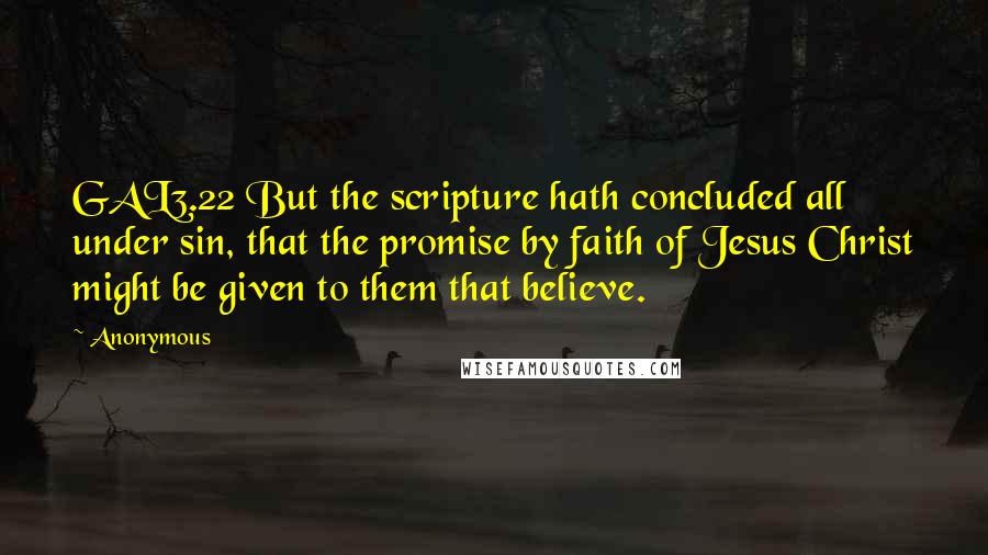 Anonymous Quotes: GAL3.22 But the scripture hath concluded all under sin, that the promise by faith of Jesus Christ might be given to them that believe.