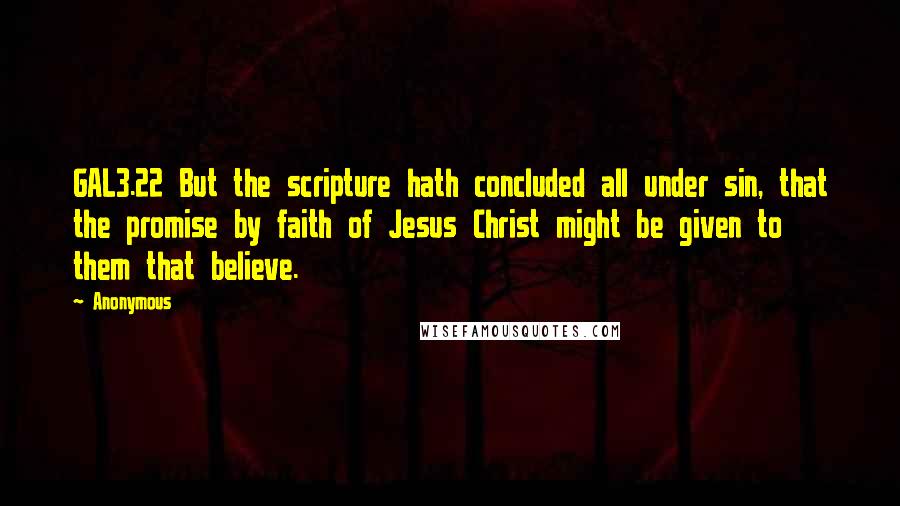 Anonymous Quotes: GAL3.22 But the scripture hath concluded all under sin, that the promise by faith of Jesus Christ might be given to them that believe.