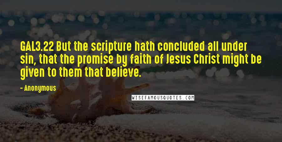 Anonymous Quotes: GAL3.22 But the scripture hath concluded all under sin, that the promise by faith of Jesus Christ might be given to them that believe.