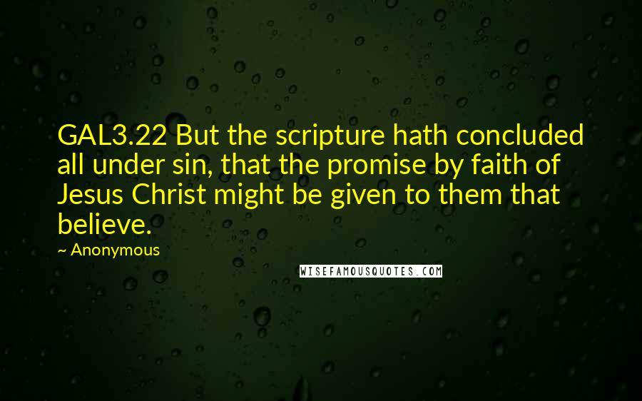 Anonymous Quotes: GAL3.22 But the scripture hath concluded all under sin, that the promise by faith of Jesus Christ might be given to them that believe.