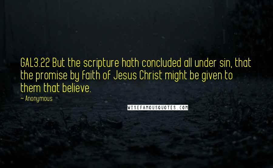 Anonymous Quotes: GAL3.22 But the scripture hath concluded all under sin, that the promise by faith of Jesus Christ might be given to them that believe.