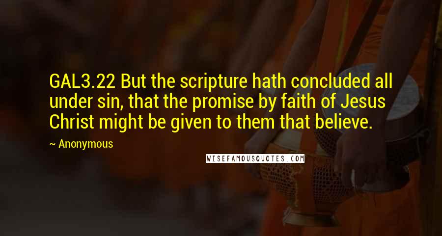 Anonymous Quotes: GAL3.22 But the scripture hath concluded all under sin, that the promise by faith of Jesus Christ might be given to them that believe.