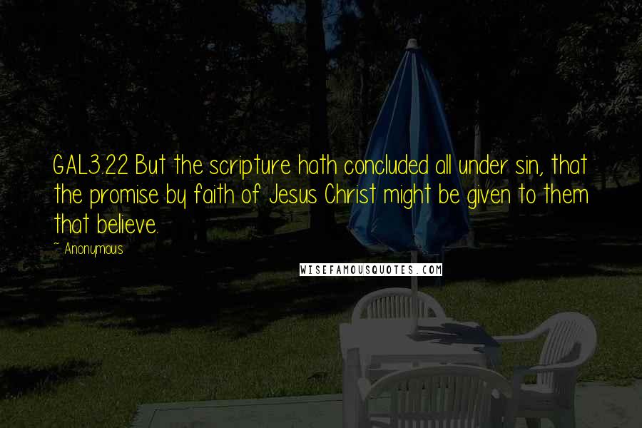 Anonymous Quotes: GAL3.22 But the scripture hath concluded all under sin, that the promise by faith of Jesus Christ might be given to them that believe.