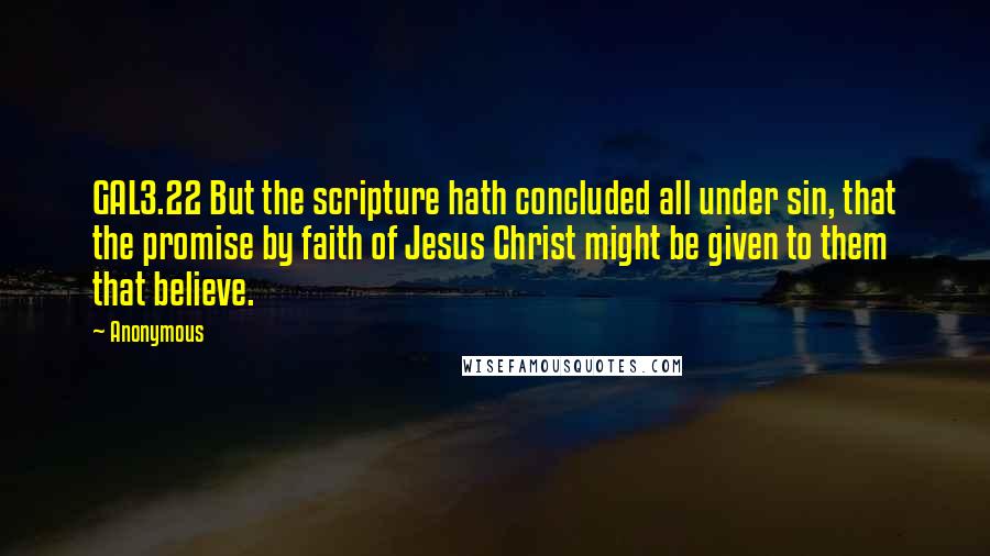 Anonymous Quotes: GAL3.22 But the scripture hath concluded all under sin, that the promise by faith of Jesus Christ might be given to them that believe.