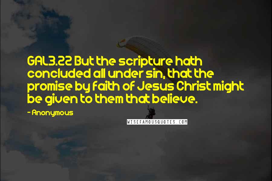 Anonymous Quotes: GAL3.22 But the scripture hath concluded all under sin, that the promise by faith of Jesus Christ might be given to them that believe.