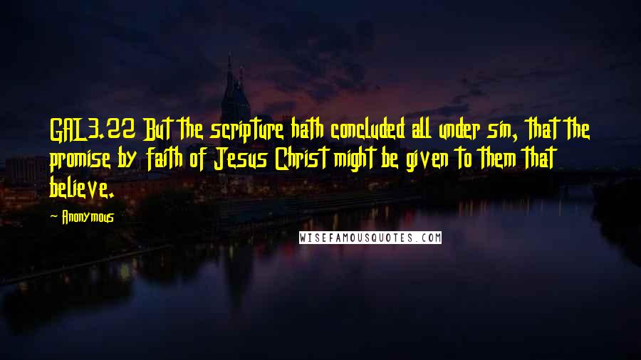 Anonymous Quotes: GAL3.22 But the scripture hath concluded all under sin, that the promise by faith of Jesus Christ might be given to them that believe.