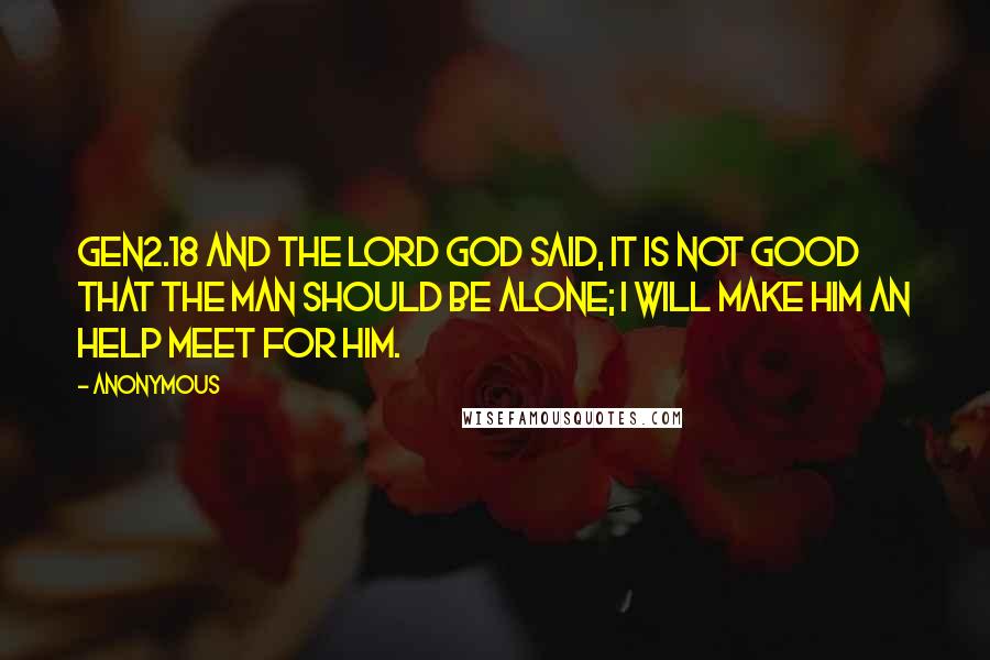 Anonymous Quotes: GEN2.18 And the LORD God said, It is not good that the man should be alone; I will make him an help meet for him.