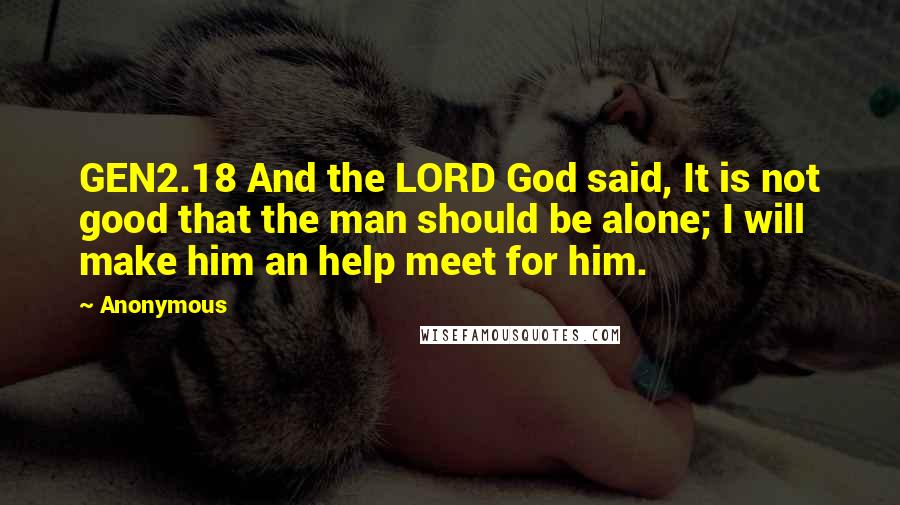 Anonymous Quotes: GEN2.18 And the LORD God said, It is not good that the man should be alone; I will make him an help meet for him.