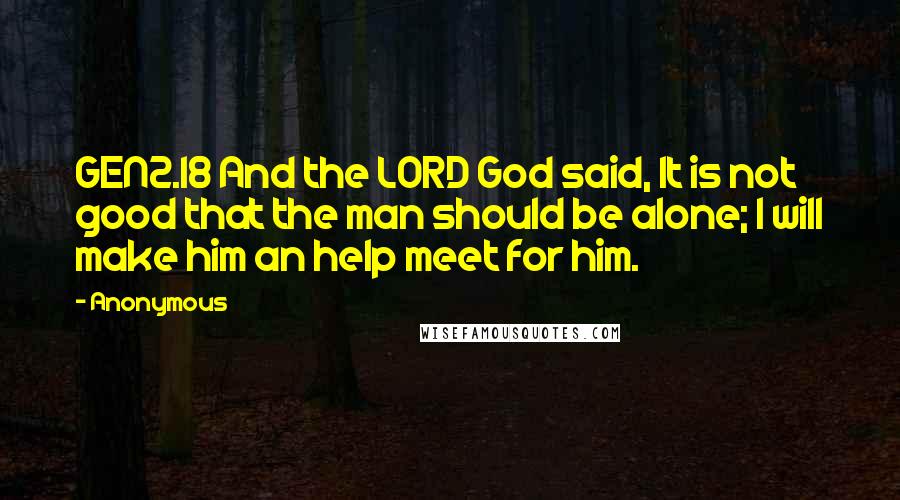 Anonymous Quotes: GEN2.18 And the LORD God said, It is not good that the man should be alone; I will make him an help meet for him.