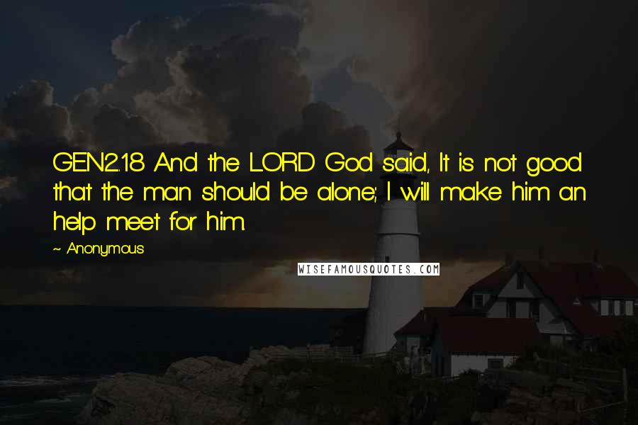 Anonymous Quotes: GEN2.18 And the LORD God said, It is not good that the man should be alone; I will make him an help meet for him.