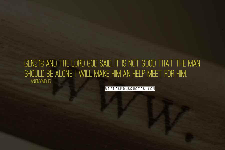 Anonymous Quotes: GEN2.18 And the LORD God said, It is not good that the man should be alone; I will make him an help meet for him.