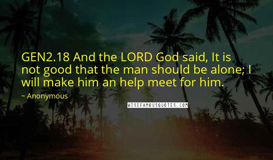 Anonymous Quotes: GEN2.18 And the LORD God said, It is not good that the man should be alone; I will make him an help meet for him.