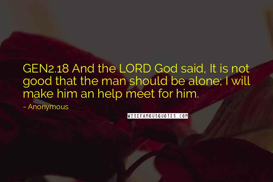 Anonymous Quotes: GEN2.18 And the LORD God said, It is not good that the man should be alone; I will make him an help meet for him.