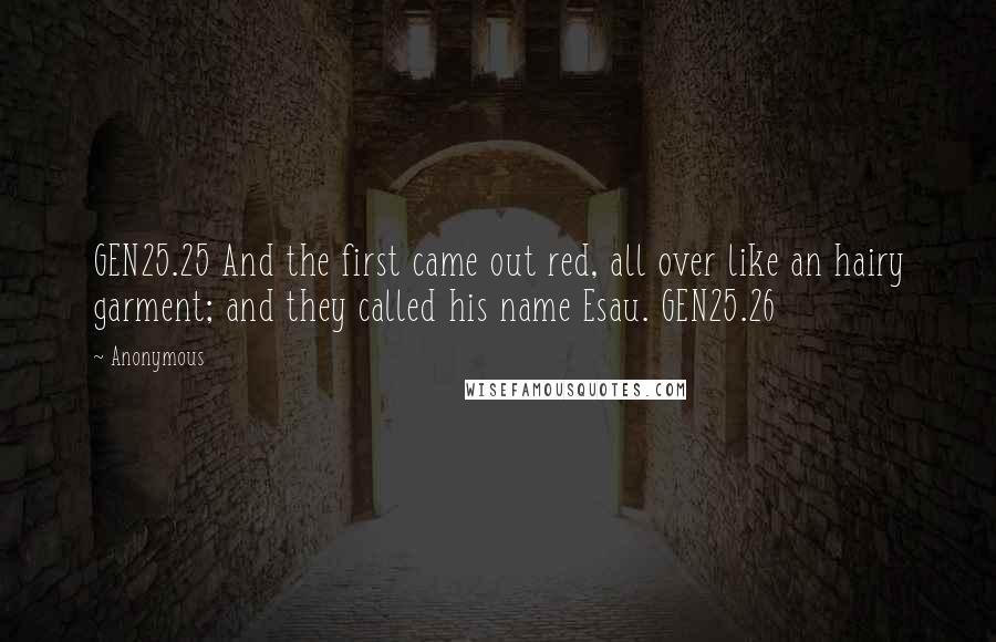 Anonymous Quotes: GEN25.25 And the first came out red, all over like an hairy garment; and they called his name Esau. GEN25.26