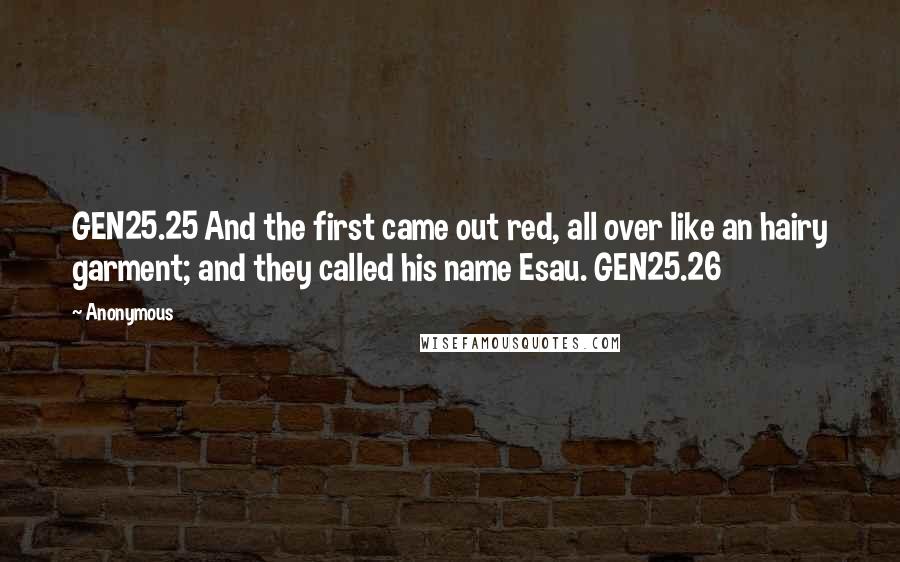 Anonymous Quotes: GEN25.25 And the first came out red, all over like an hairy garment; and they called his name Esau. GEN25.26