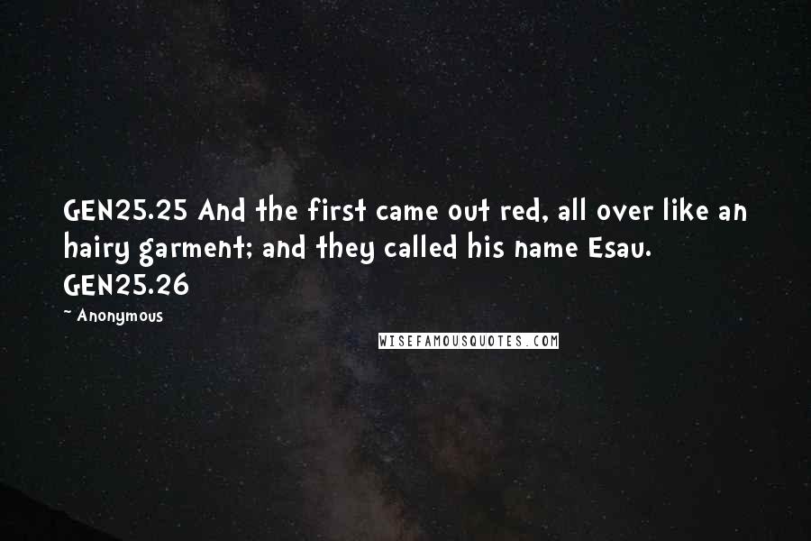 Anonymous Quotes: GEN25.25 And the first came out red, all over like an hairy garment; and they called his name Esau. GEN25.26