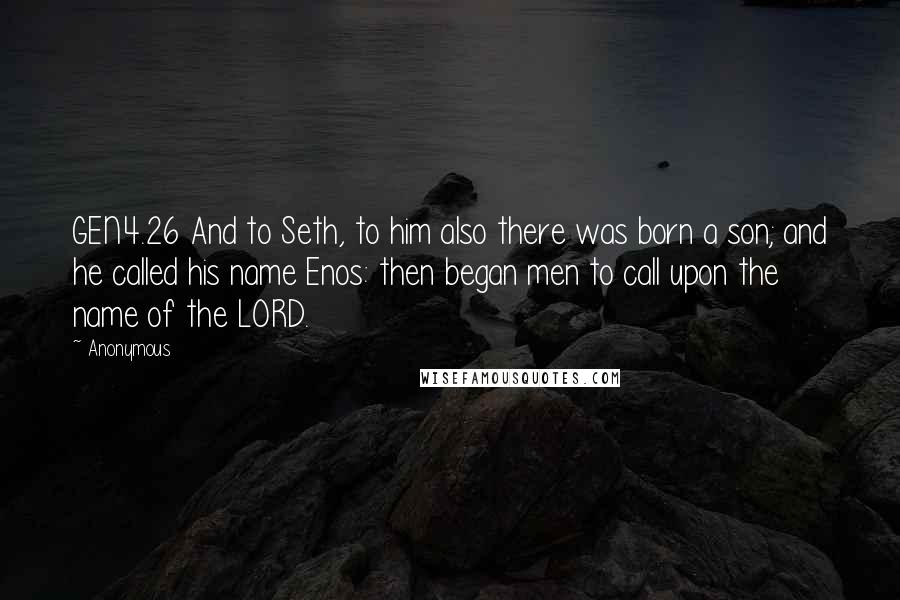 Anonymous Quotes: GEN4.26 And to Seth, to him also there was born a son; and he called his name Enos: then began men to call upon the name of the LORD.