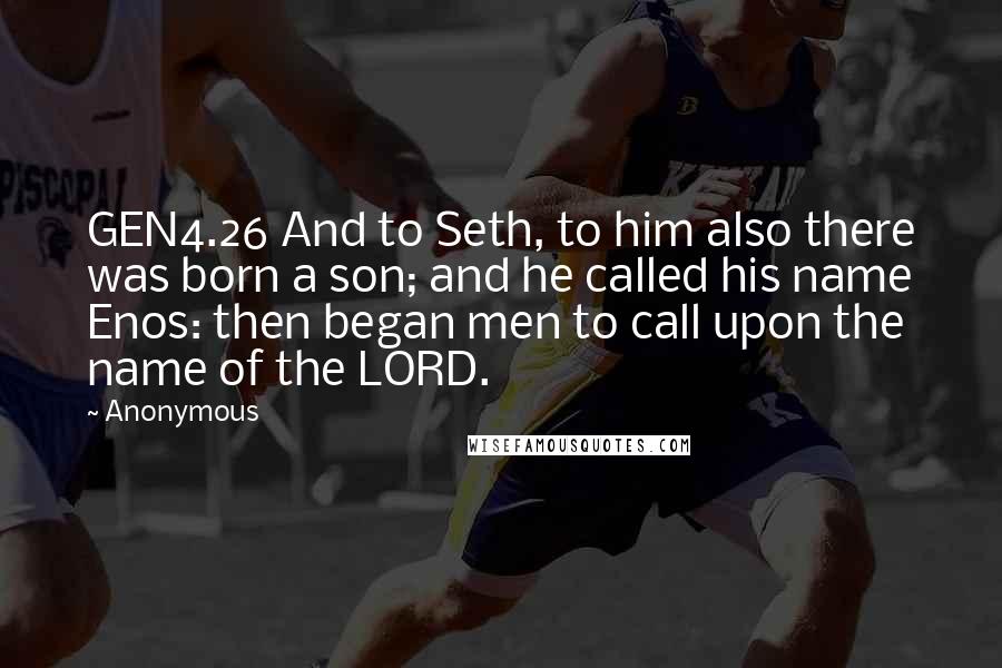 Anonymous Quotes: GEN4.26 And to Seth, to him also there was born a son; and he called his name Enos: then began men to call upon the name of the LORD.