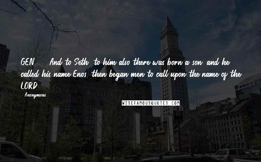 Anonymous Quotes: GEN4.26 And to Seth, to him also there was born a son; and he called his name Enos: then began men to call upon the name of the LORD.