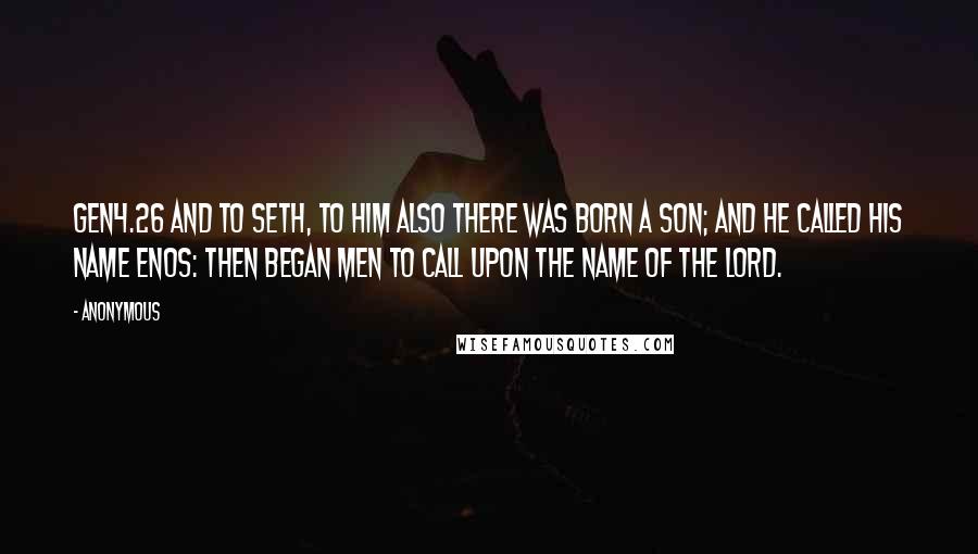 Anonymous Quotes: GEN4.26 And to Seth, to him also there was born a son; and he called his name Enos: then began men to call upon the name of the LORD.