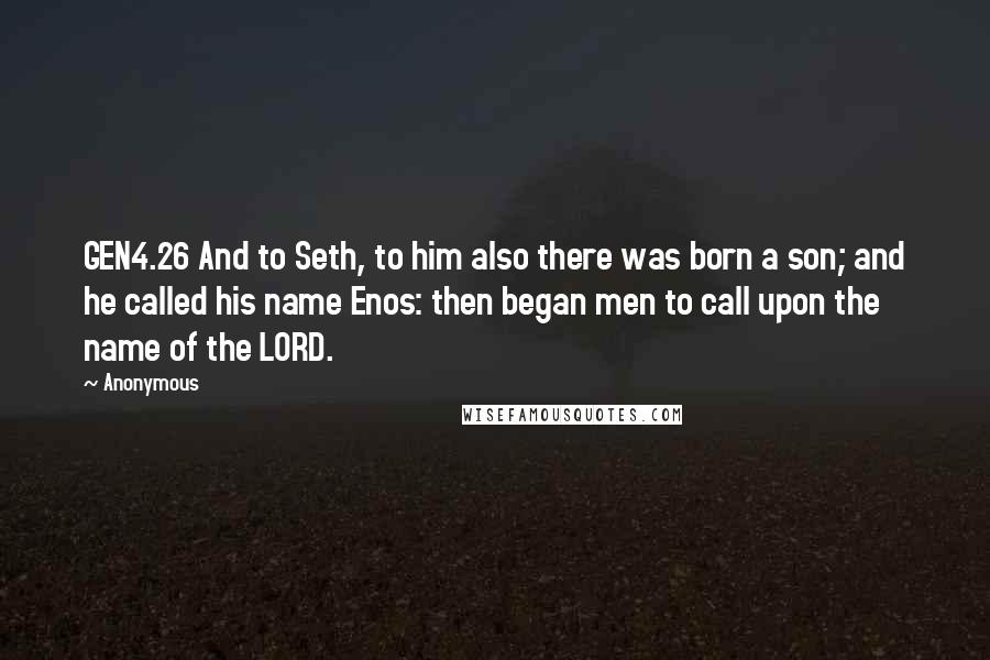 Anonymous Quotes: GEN4.26 And to Seth, to him also there was born a son; and he called his name Enos: then began men to call upon the name of the LORD.