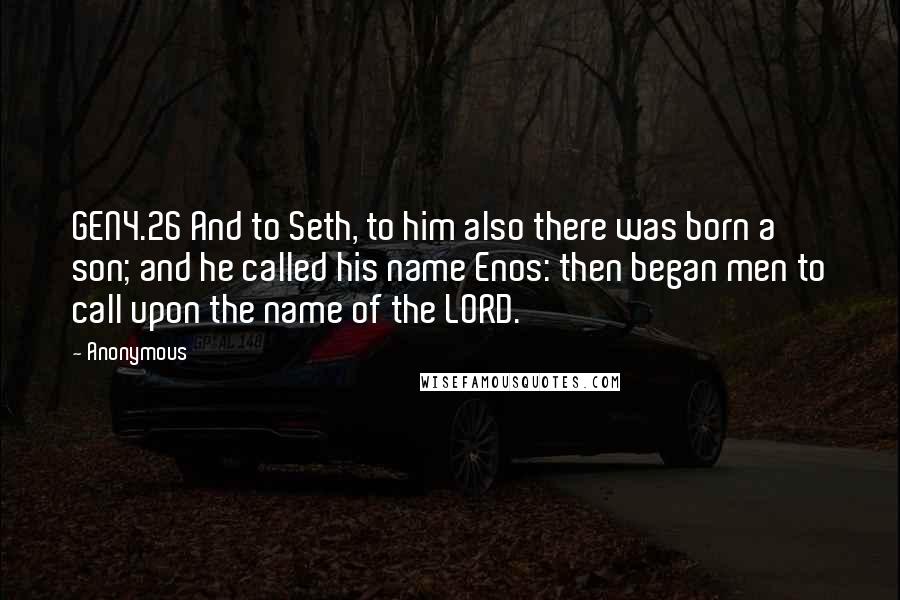 Anonymous Quotes: GEN4.26 And to Seth, to him also there was born a son; and he called his name Enos: then began men to call upon the name of the LORD.