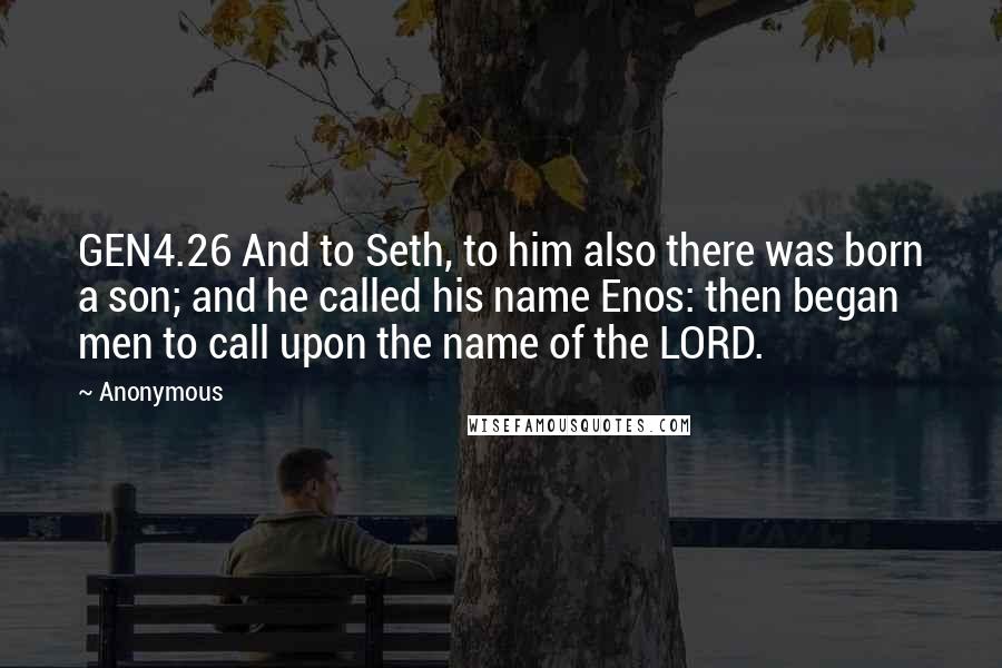 Anonymous Quotes: GEN4.26 And to Seth, to him also there was born a son; and he called his name Enos: then began men to call upon the name of the LORD.