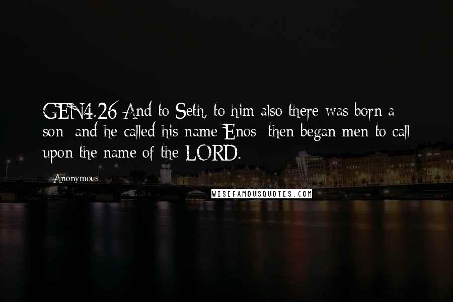 Anonymous Quotes: GEN4.26 And to Seth, to him also there was born a son; and he called his name Enos: then began men to call upon the name of the LORD.