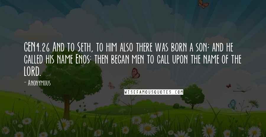 Anonymous Quotes: GEN4.26 And to Seth, to him also there was born a son; and he called his name Enos: then began men to call upon the name of the LORD.