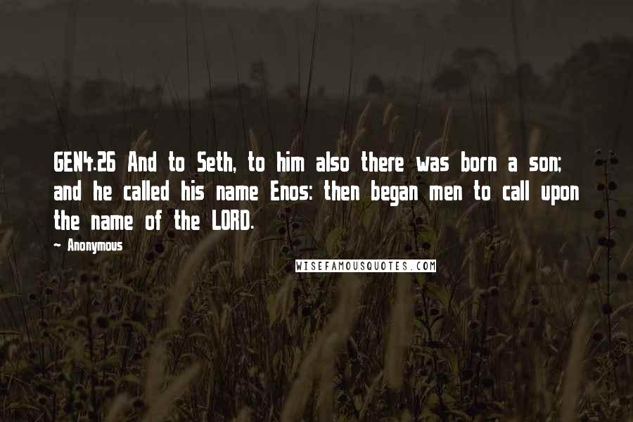 Anonymous Quotes: GEN4.26 And to Seth, to him also there was born a son; and he called his name Enos: then began men to call upon the name of the LORD.