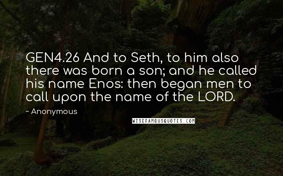 Anonymous Quotes: GEN4.26 And to Seth, to him also there was born a son; and he called his name Enos: then began men to call upon the name of the LORD.