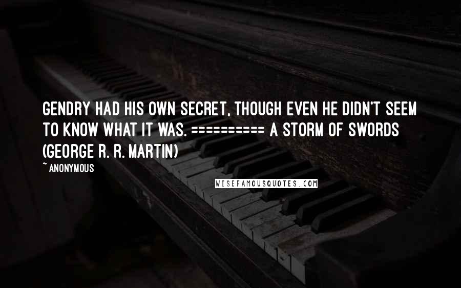 Anonymous Quotes: Gendry had his own secret, though even he didn't seem to know what it was. ========== A Storm of Swords (George R. R. Martin)