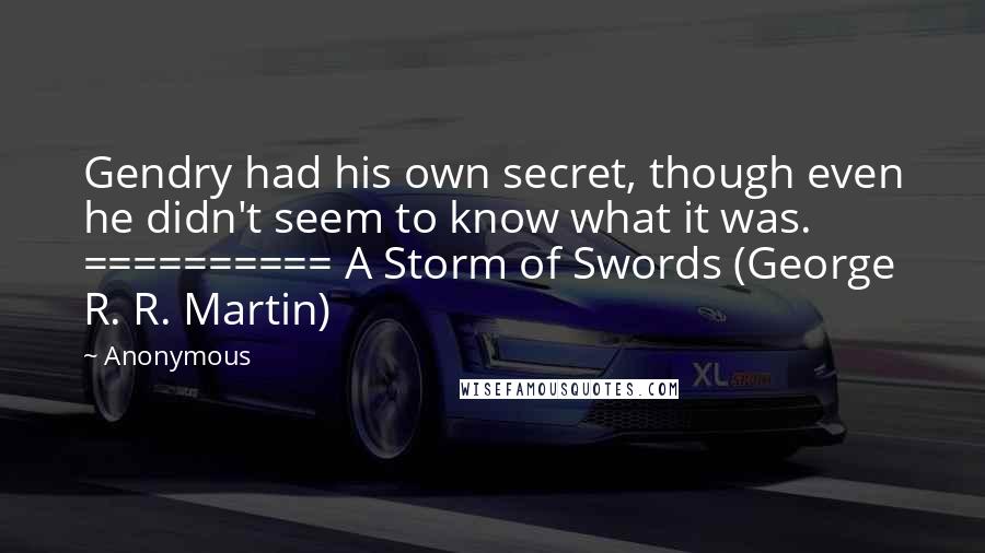 Anonymous Quotes: Gendry had his own secret, though even he didn't seem to know what it was. ========== A Storm of Swords (George R. R. Martin)