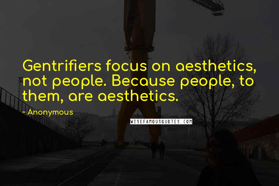 Anonymous Quotes: Gentrifiers focus on aesthetics, not people. Because people, to them, are aesthetics.